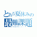 とある夏休みの最難課題（ドクショカンソウブン＼（＾ｏ＾）／）