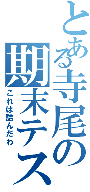 とある寺尾の期末テスト（これは詰んだわ）