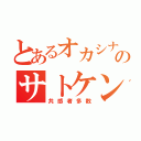 とあるオカシナのサトケン（共感者多数）