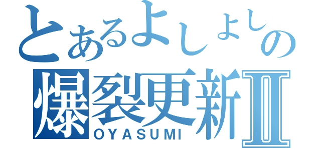 とあるよしよしの爆裂更新Ⅱ（ＯＹＡＳＵＭＩ）