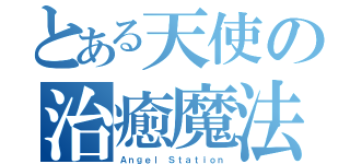 とある天使の治癒魔法（Ａｎｇｅｌ Ｓｔａｔｉｏｎ）