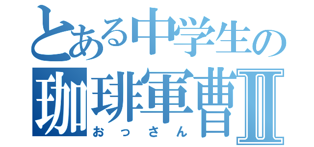 とある中学生の珈琲軍曹Ⅱ（おっさん）