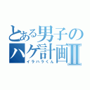 とある男子のハゲ計画Ⅱ（イラハラくん）