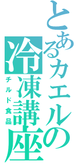 とあるカエルの冷凍講座（チルド食品）