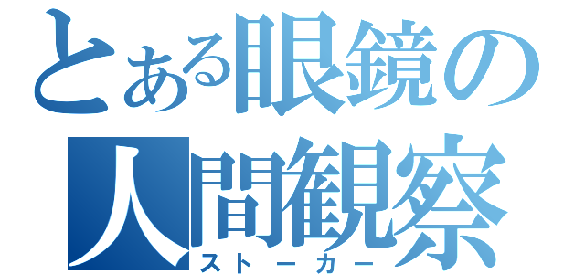 とある眼鏡の人間観察（ストーカー）