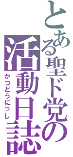 とある聖ド党の活動日誌（かつどうにっし）