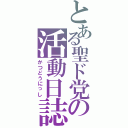 とある聖ド党の活動日誌（かつどうにっし）