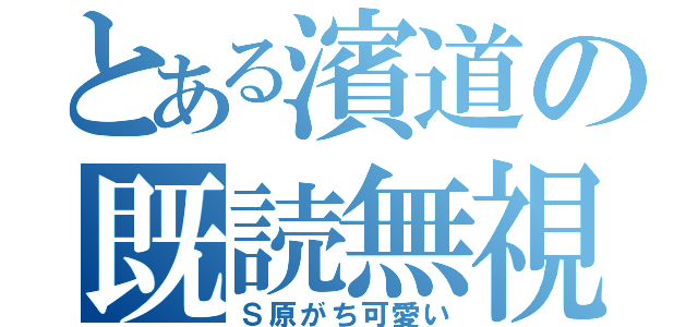 とある濱道の既読無視（Ｓ原がち可愛い）