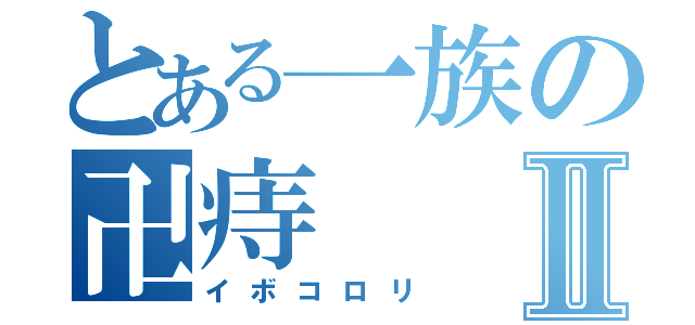 とある一族の卍痔Ⅱ（イボコロリ）