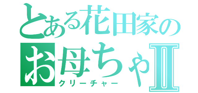 とある花田家のお母ちゃんⅡ（クリーチャー）