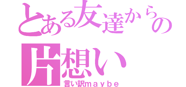 とある友達からの片想い（言い訳ｍａｙｂｅ）