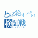 とある絶オメガの検証戦（インデックス）