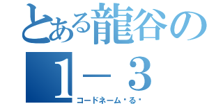 とある龍谷の１－３（コードネーム◦る◦）