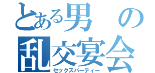 とある男の乱交宴会（セックスパーティー）