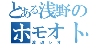 とある浅野のホモオトコ（渡辺レオ）