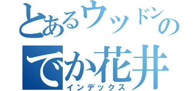 とあるウツドンのでか花井（インデックス）