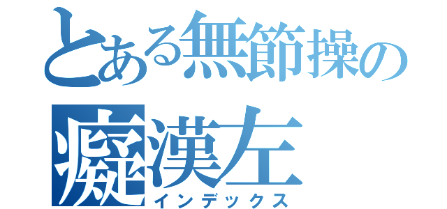 とある無節操の癡漢左（インデックス）