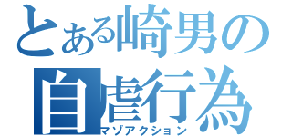 とある崎男の自虐行為（マゾアクション）