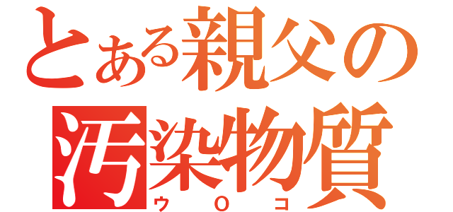 とある親父の汚染物質（ウＯコ）