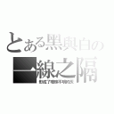 とある黑與白の一線之隔（形成了曖昧不明的灰）