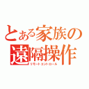 とある家族の遠隔操作（リモートコントロール）