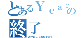 とあるＹｅａｒの終了（あけましておめでとう）