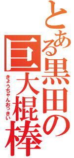 とある黒田の巨大棍棒（きょうちゃんおっきい）