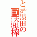 とある黒田の巨大棍棒（きょうちゃんおっきい）