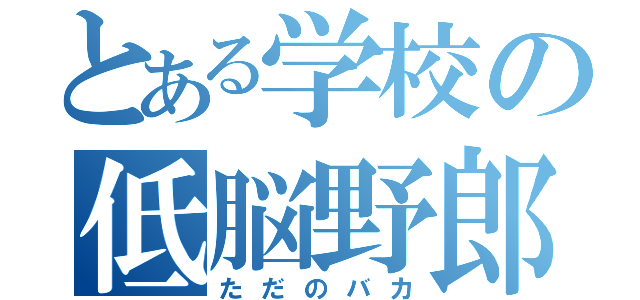 とある学校の低脳野郎（ただのバカ）