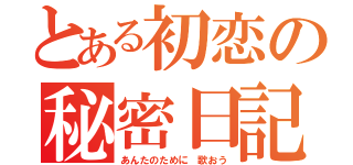 とある初恋の秘密日記（あんたのために 歌おう）