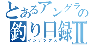 とあるアングラーの釣り目録Ⅱ（インデックス）