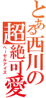 とある西川の超絶可愛（ヘーゼルアイズ）