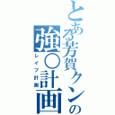 とある芳賀クンの強○計画（レイプ計画）