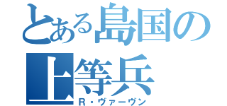 とある島国の上等兵（Ｒ・ヴァーヴン）