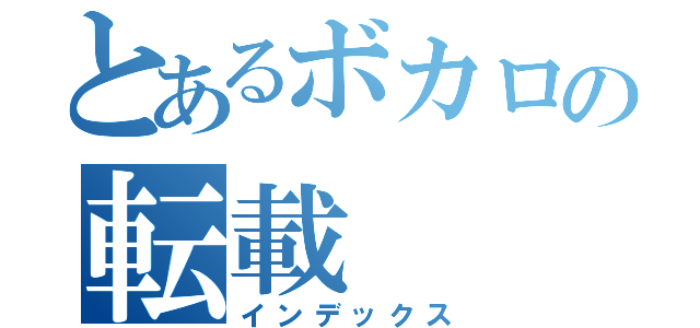 とあるボカロの転載（インデックス）