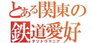 とある関東の鉄道愛好家（テツドウマニア）