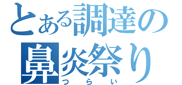 とある調達の鼻炎祭り（つ ら い）