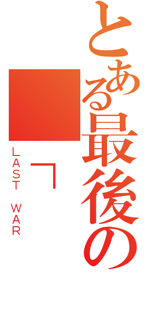 とある最後の戰┌愛與恨（ＬＡＳＴ ＷＡＲ）