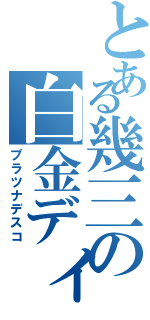 とある幾三の白金ディスコ（プラツナデスコ）