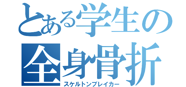 とある学生の全身骨折（スケルトンブレイカー）