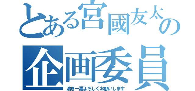 とある宮國友太の企画委員立候補（清き一票よろしくお願いします）