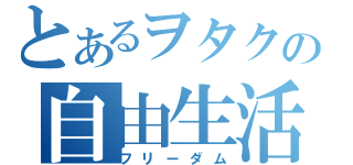 とあるヲタクの自由生活（フリーダム）