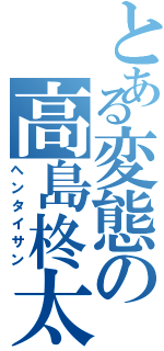 とある変態の高島柊太郎Ⅱ（ヘンタイサン）