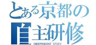 とある京都の自主研修（ＩＮＤＥＰＥＮＤＥＮＴ ＳＴＵＤＹ）