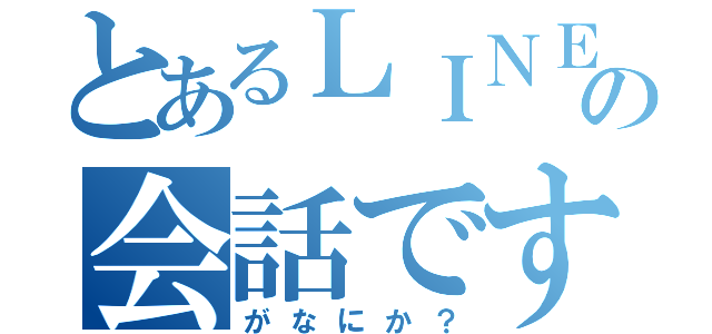 とあるＬＩＮＥの会話です（がなにか？）