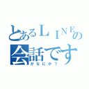 とあるＬＩＮＥの会話です（がなにか？）