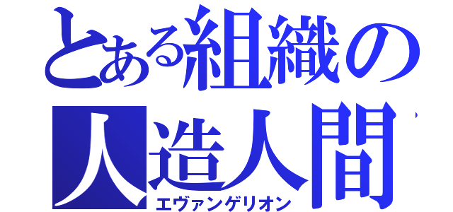 とある組織の人造人間（エヴァンゲリオン）