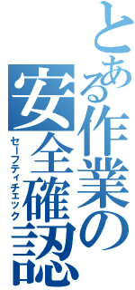 とある作業の安全確認（セーフティチェック）