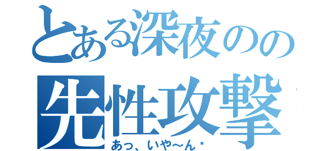 とある深夜のの先性攻撃（あっ、いや～ん♡）