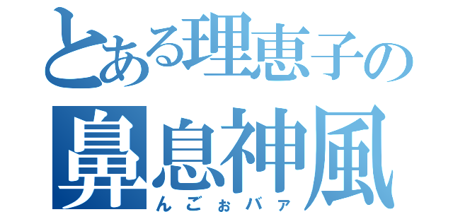 とある理恵子の鼻息神風（んごぉバァ）